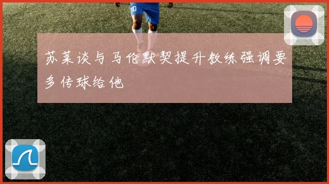 苏莱谈与马伦默契提升教练强调要多传球给他